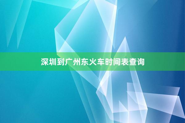 深圳到广州东火车时间表查询