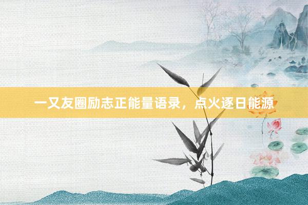 一又友圈励志正能量语录，点火逐日能源