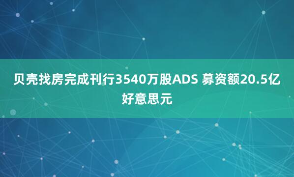 贝壳找房完成刊行3540万股ADS 募资额20.5亿好意思元