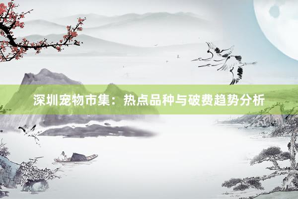 深圳宠物市集：热点品种与破费趋势分析