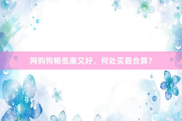 网购狗粮低廉又好，何处买最合算？