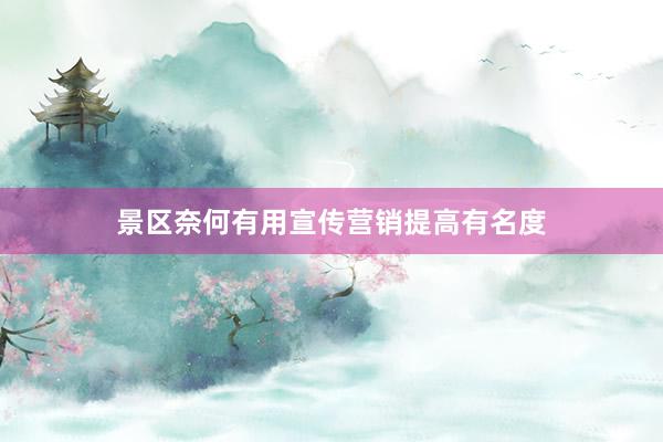 景区奈何有用宣传营销提高有名度